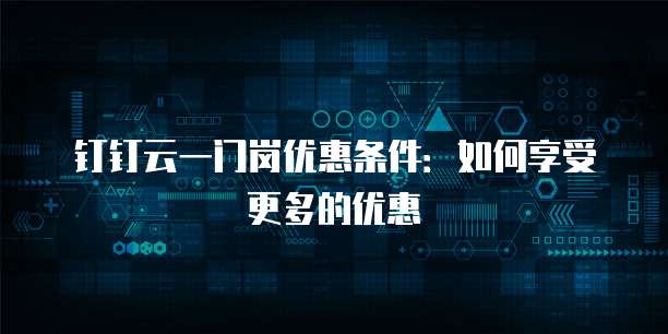 钉钉云一门岗优惠条件:如何享受更多的优惠