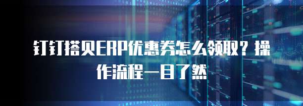 钉钉搭贝ERP优惠券怎么领取?操作流程一目了然