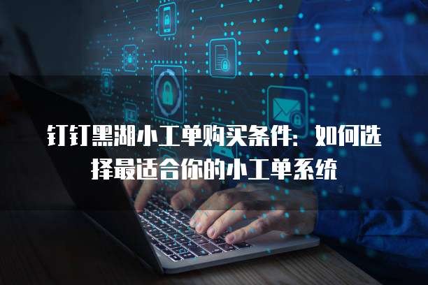 钉钉黑湖小工单购买条件:如何选择最适合你的小工单系统