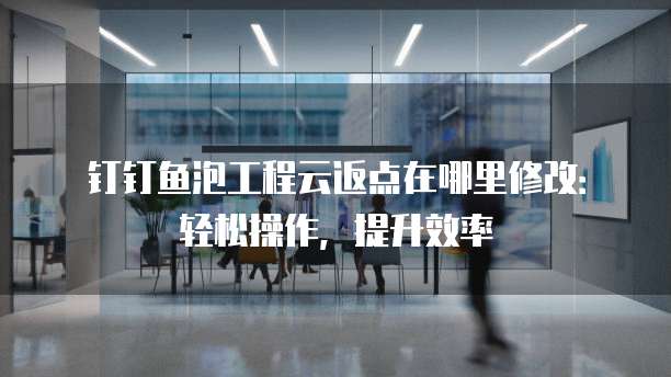 钉钉鱼泡工程云返点在哪里修改:轻松操作,提升效率