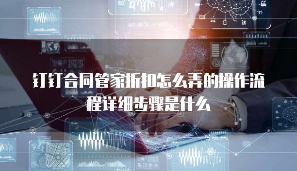 钉钉合同管家折扣怎么弄的操作流程详细步骤是什么