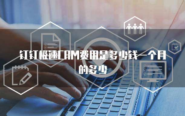 钉钉极速CRM费用是多少钱一个月的多少