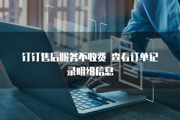 钉钉售后服务不收费 查看订单记录明细信息
