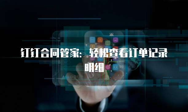 钉钉合同管家:轻松查看订单记录明细