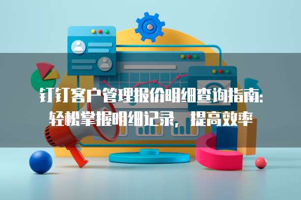 钉钉客户管理报价明细查询指南:轻松掌握明细记录,提高效率
