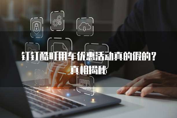 钉钉酷盯用车优惠活动真的假的?真相揭秘