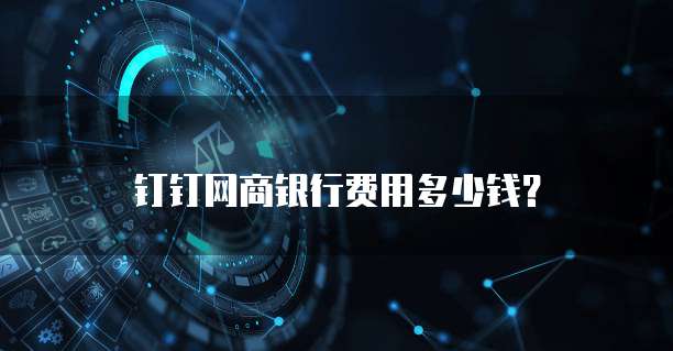 钉钉网商银行费用多少钱？