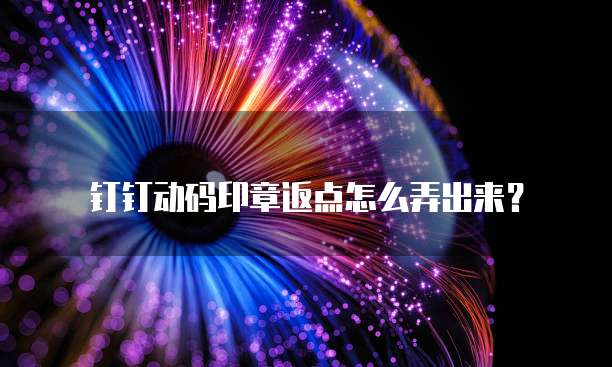 钉钉动码印章返点怎么弄出来?