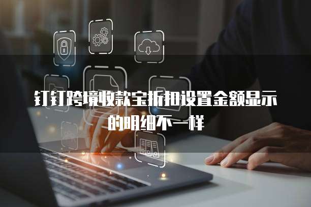 钉钉跨境收款宝折扣设置金额显示的明细不一样