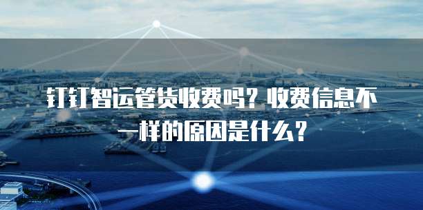 钉钉智运管货收费吗?收费信息不一样的原因是什么?