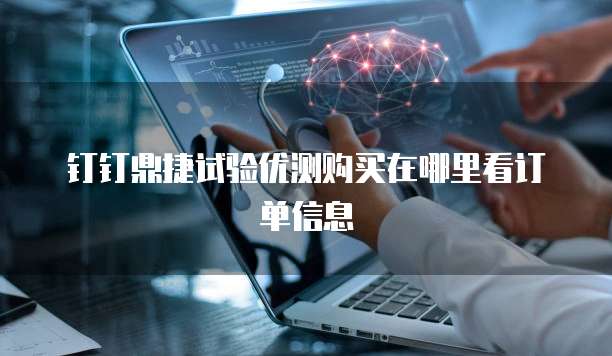 钉钉鼎捷试验优测购买在哪里看订单信息