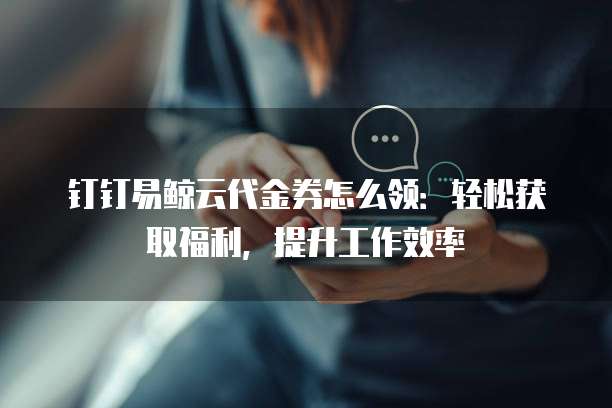钉钉易鲸云代金券怎么领:轻松获取福利,提升工作效率