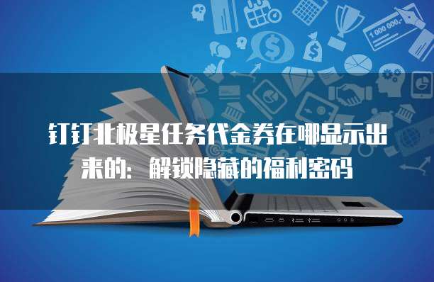 钉钉北极星任务代金券在哪显示出来的：解锁隐藏的福利密码