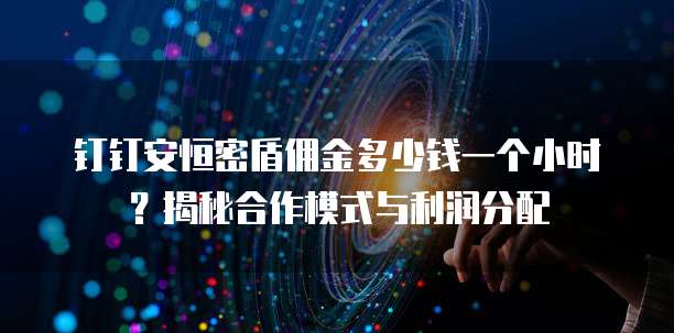 钉钉安恒密盾佣金多少钱一个小时?揭秘合作模式与利润分配