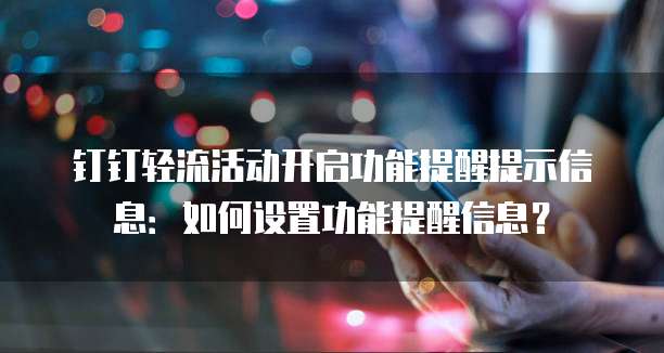钉钉轻流活动开启功能提醒提示信息:如何设置功能提醒信息?