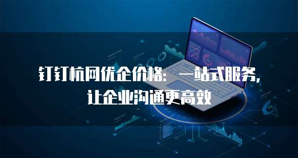 钉钉杭网优企价格:一站式服务,让企业沟通更高效