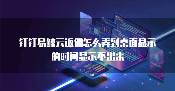 钉钉易鲸云返佣怎么弄到桌面显示的时间显示不出来