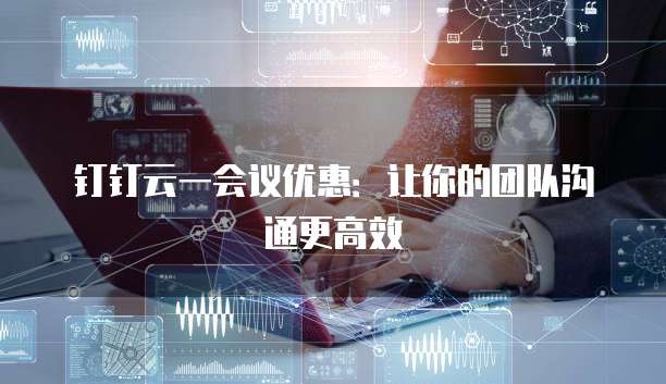 钉钉云一会议优惠：让你的团队沟通更高效