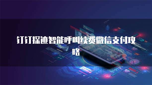 钉钉探迹智能呼叫续费微信支付攻略