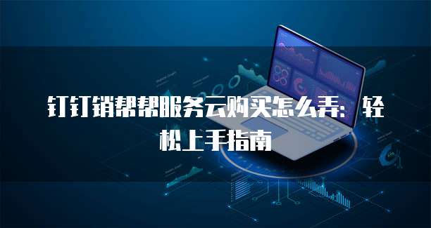 钉钉销帮帮服务云购买怎么弄:轻松上手指南