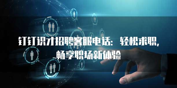 钉钉识才招聘客服电话：轻松求职，畅享职场新体验