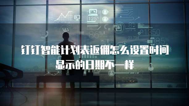 钉钉智能计划表返佣怎么设置时间显示的日期不一样