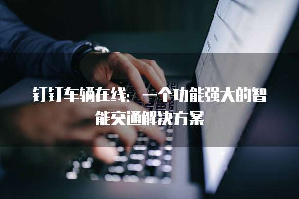 钉钉车辆在线:一个功能强大的智能交通解决方案