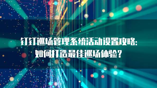 钉钉巡场管理系统活动设置攻略：如何打造最佳巡场体验？