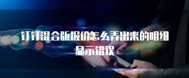 钉钉混合版报价怎么弄出来的明细显示错误