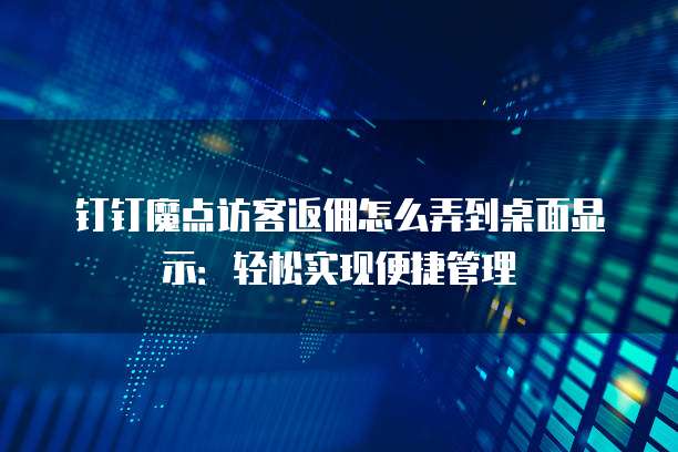 钉钉魔点访客返佣怎么弄到桌面显示:轻松实现便捷管理