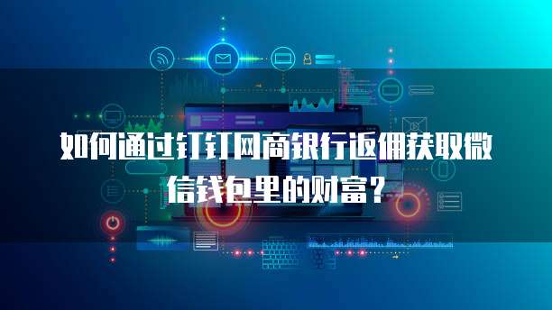 如何通过钉钉网商银行返佣获取微信钱包里的财富?