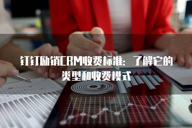 钉钉励销CRM收费标准:了解它的类型和收费模式