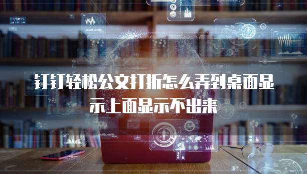 钉钉轻松公文打折怎么弄到桌面显示上面显示不出来