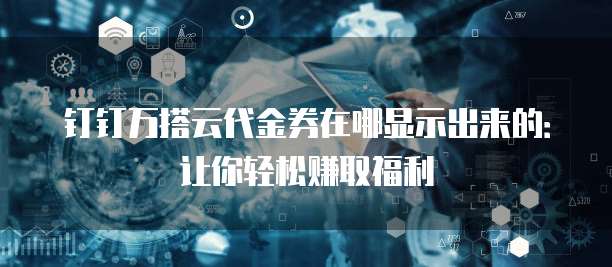钉钉万搭云代金券在哪显示出来的:让你轻松赚取福利