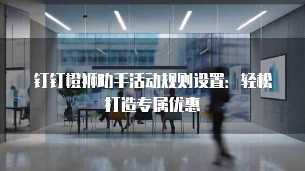 钉钉橙狮助手活动规则设置:轻松打造专属优惠