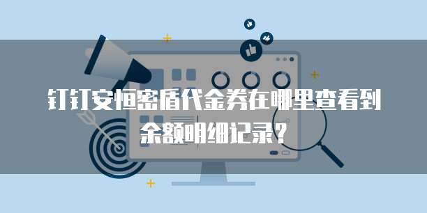 钉钉安恒密盾代金券在哪里查看到余额明细记录?