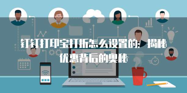 钉钉打印宝打折怎么设置的：揭秘优惠背后的奥秘