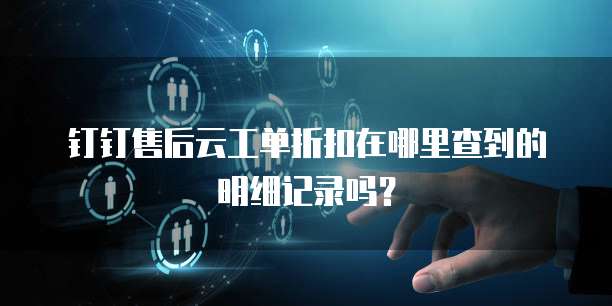 钉钉售后云工单折扣在哪里查到的明细记录吗？