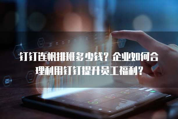 钉钉连帆排班多少钱?企业如何合理利用钉钉提升员工福利?