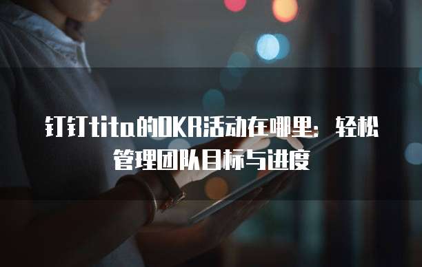 钉钉tita的OKR活动在哪里:轻松管理团队目标与进度