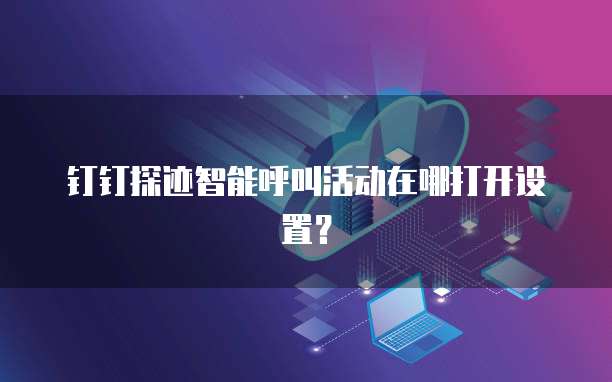 钉钉探迹智能呼叫活动在哪打开设置?