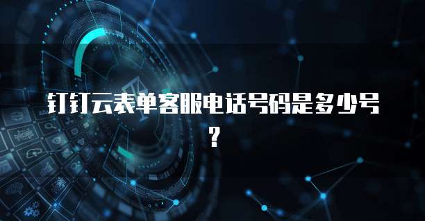 钉钉云表单客服电话号码是多少号?