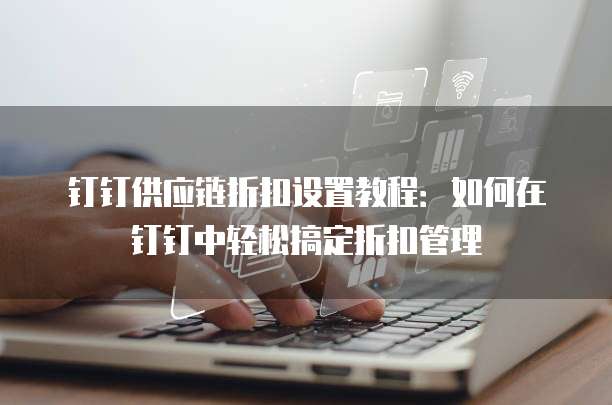 钉钉供应链折扣设置教程:如何在钉钉中轻松搞定折扣管理