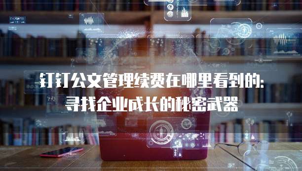 钉钉公文管理续费在哪里看到的:寻找企业成长的秘密武器