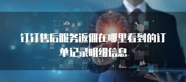 钉钉售后服务返佣在哪里看到的订单记录明细信息