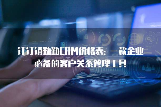 钉钉销勤勤CRM价格表: 一款企业必备的客户关系管理工具