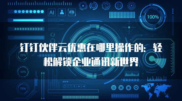 钉钉伙伴云优惠在哪里操作的：轻松解锁企业通讯新世界