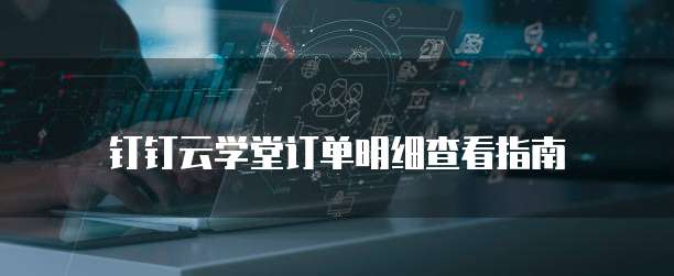 钉钉云学堂订单明细查看指南