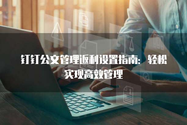 钉钉公文管理返利设置指南:轻松实现高效管理