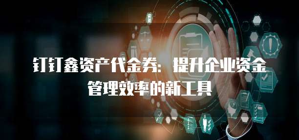 钉钉鑫资产代金券:提升企业资金管理效率的新工具